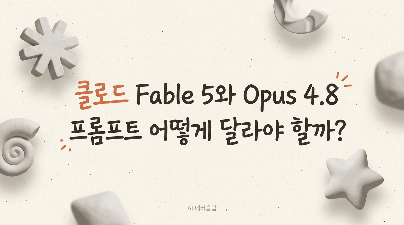 Claude Fable 5와 Opus 4.8, 프롬프트는 어떻게 달라져야 할까요?