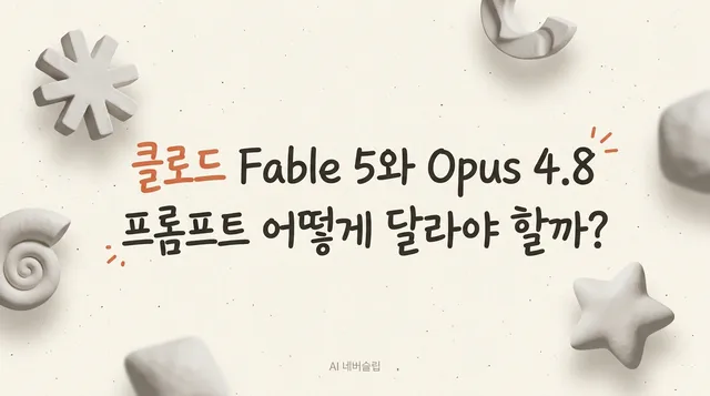 Claude Fable 5와 Opus 4.8, 프롬프트는 어떻게 달라져야 할까요?
